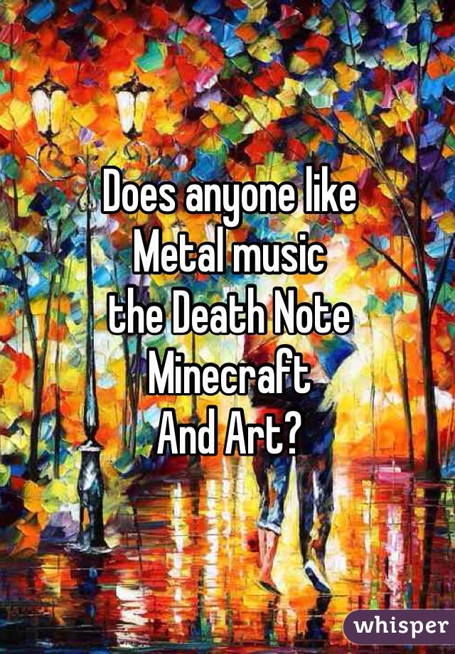 Does anyone like
Metal music
the Death Note
Minecraft 
And Art?