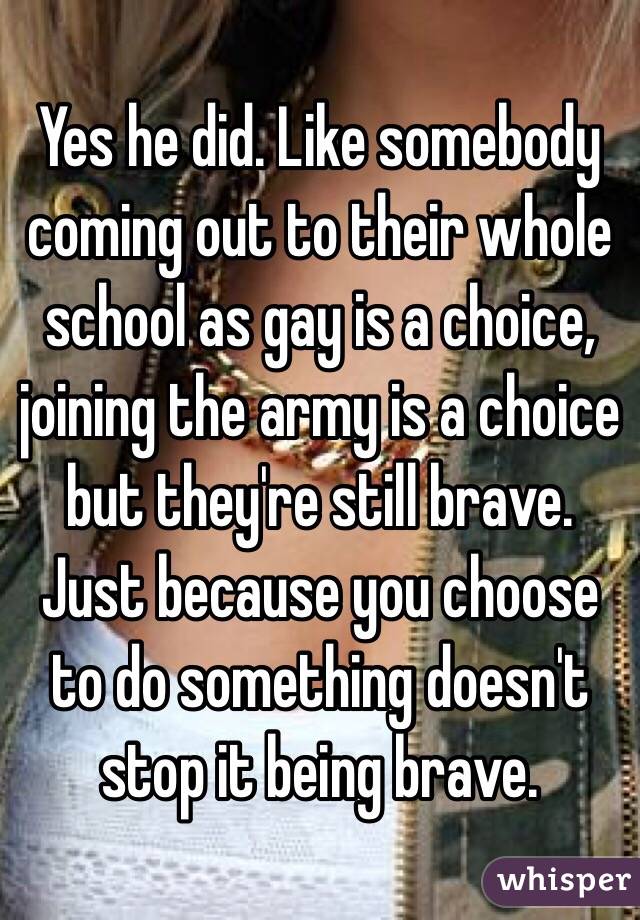 Yes he did. Like somebody coming out to their whole school as gay is a choice, joining the army is a choice but they're still brave. Just because you choose to do something doesn't stop it being brave. 