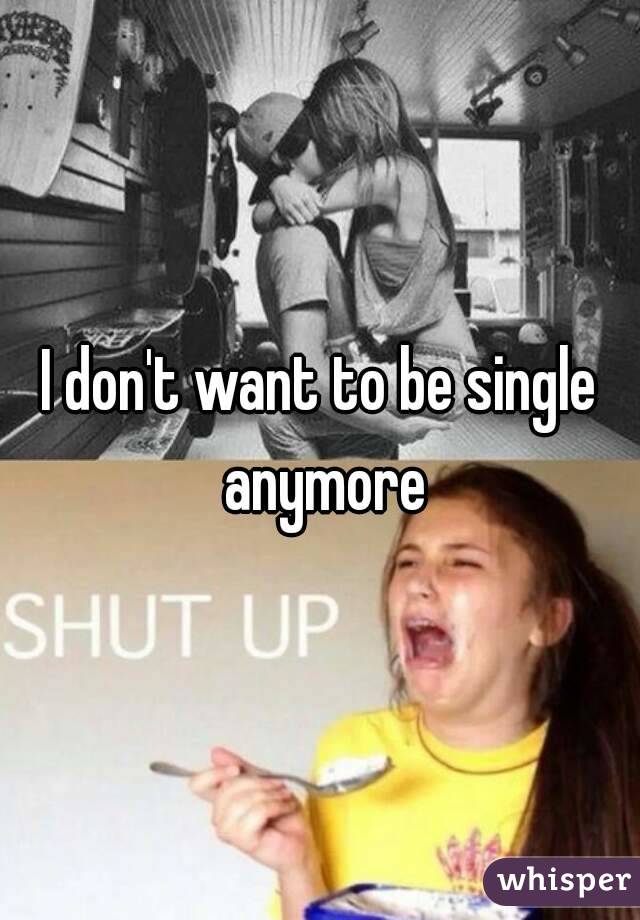 I don't want to be single anymore