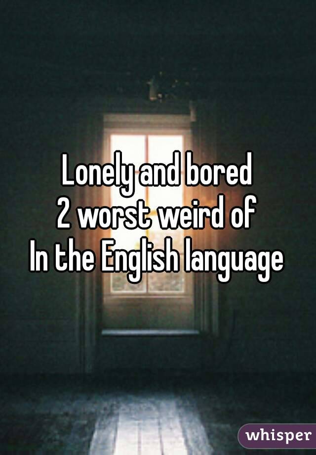 Lonely and bored
2 worst weird of
In the English language