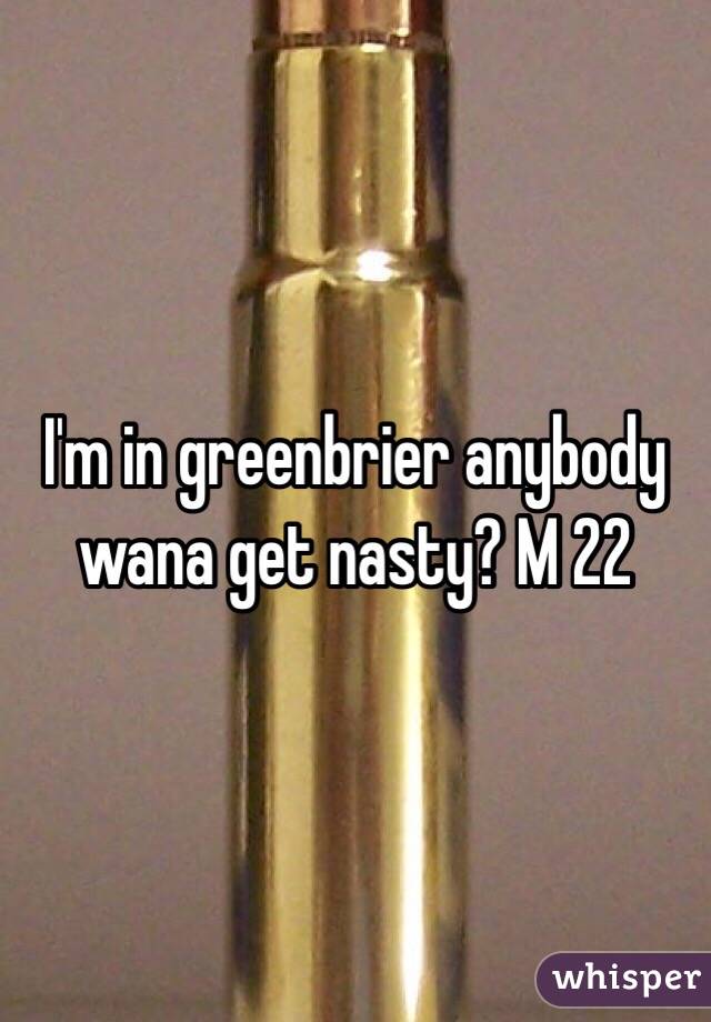 I'm in greenbrier anybody wana get nasty? M 22 