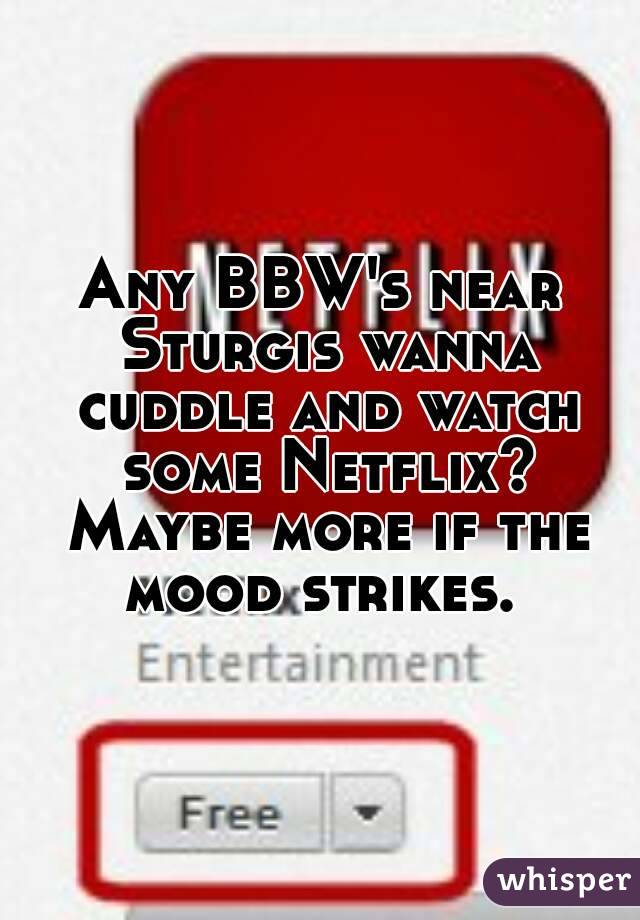 Any BBW's near Sturgis wanna cuddle and watch some Netflix? Maybe more if the mood strikes. 