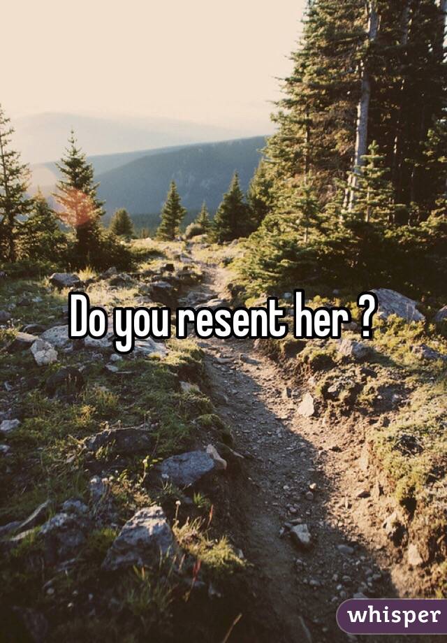 Do you resent her ?