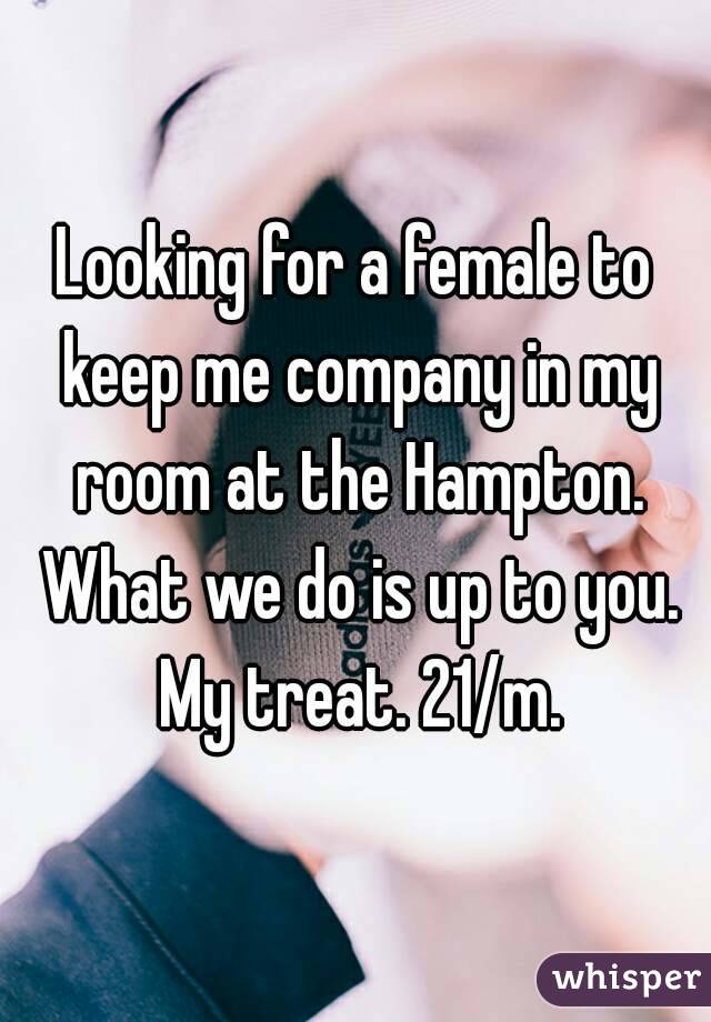 Looking for a female to keep me company in my room at the Hampton. What we do is up to you. My treat. 21/m.