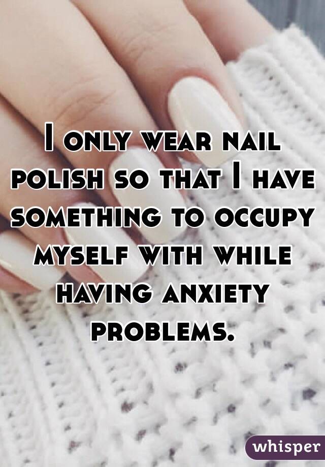 I only wear nail polish so that I have something to occupy myself with while having anxiety problems. 