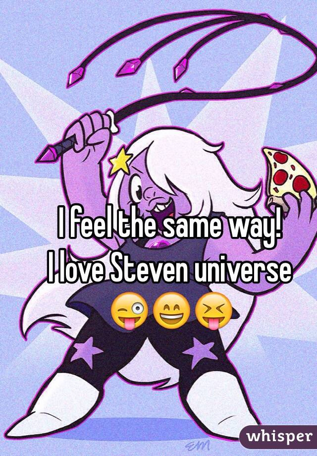 I feel the same way!
I love Steven universe
😜😄😝