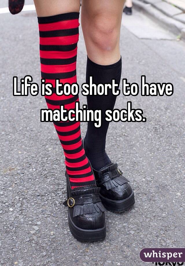 Life is too short to have matching socks.
