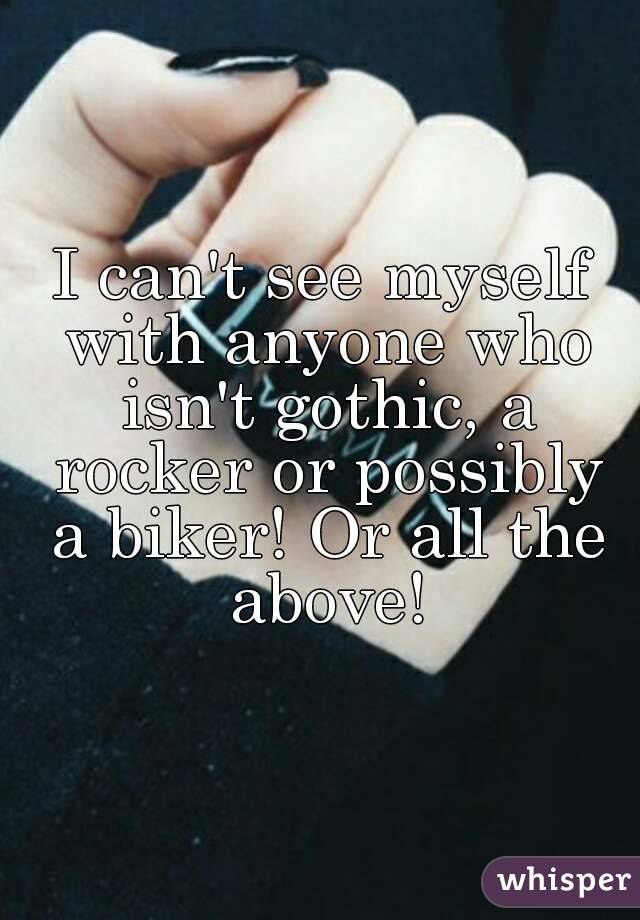 I can't see myself with anyone who isn't gothic, a rocker or possibly a biker! Or all the above!