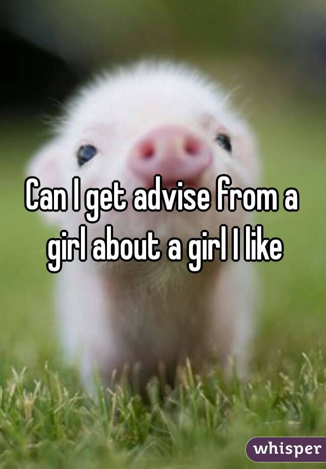 Can I get advise from a girl about a girl I like