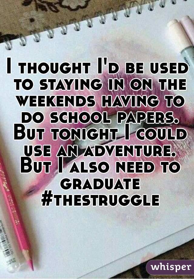 I thought I'd be used to staying in on the weekends having to do school papers. But tonight I could use an adventure. But I also need to graduate #thestruggle