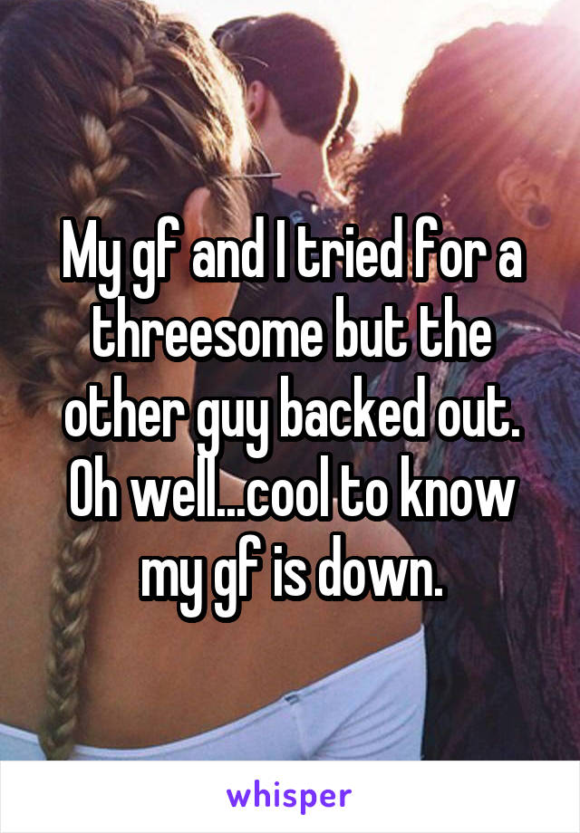 My gf and I tried for a threesome but the other guy backed out. Oh well...cool to know my gf is down.