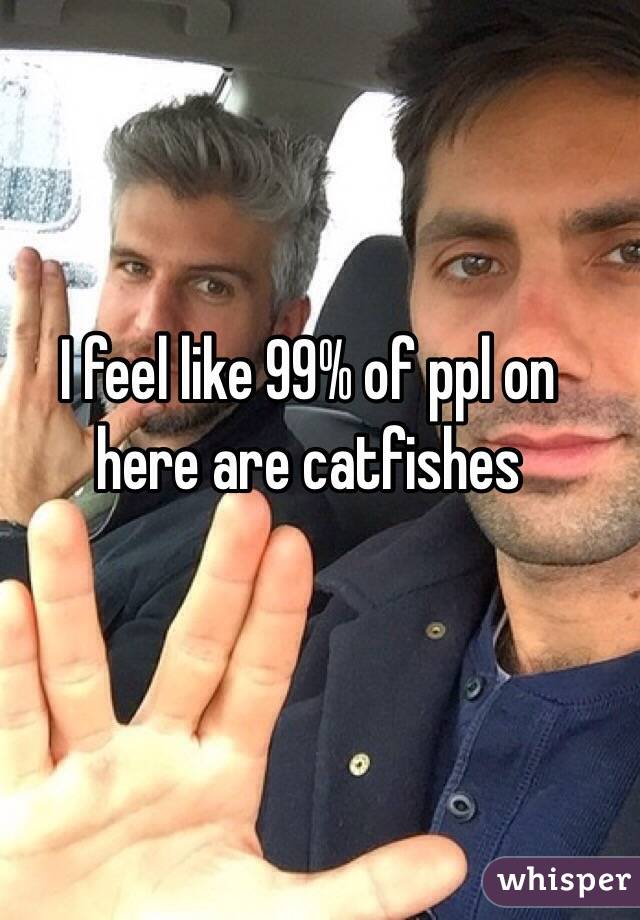 I feel like 99% of ppl on here are catfishes 