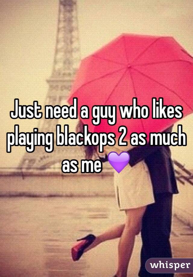 Just need a guy who likes playing blackops 2 as much as me 💜