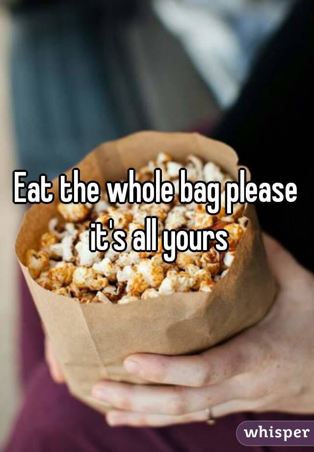 Eat the whole bag please it's all yours