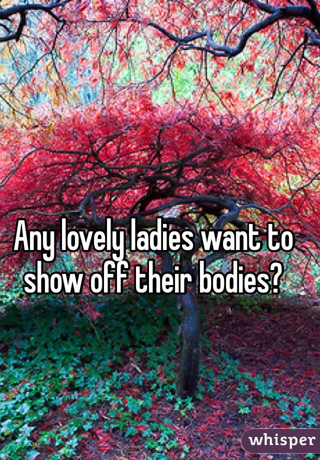 Any lovely ladies want to show off their bodies?