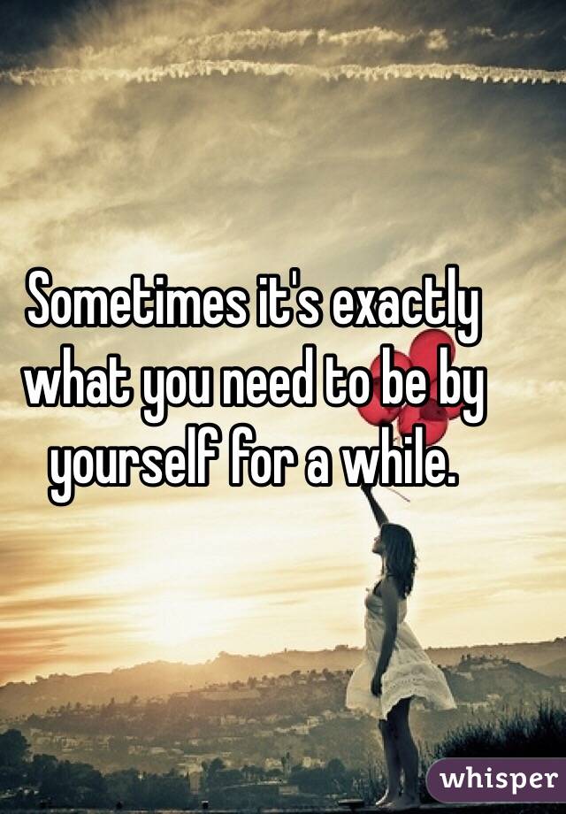 Sometimes it's exactly what you need to be by yourself for a while. 