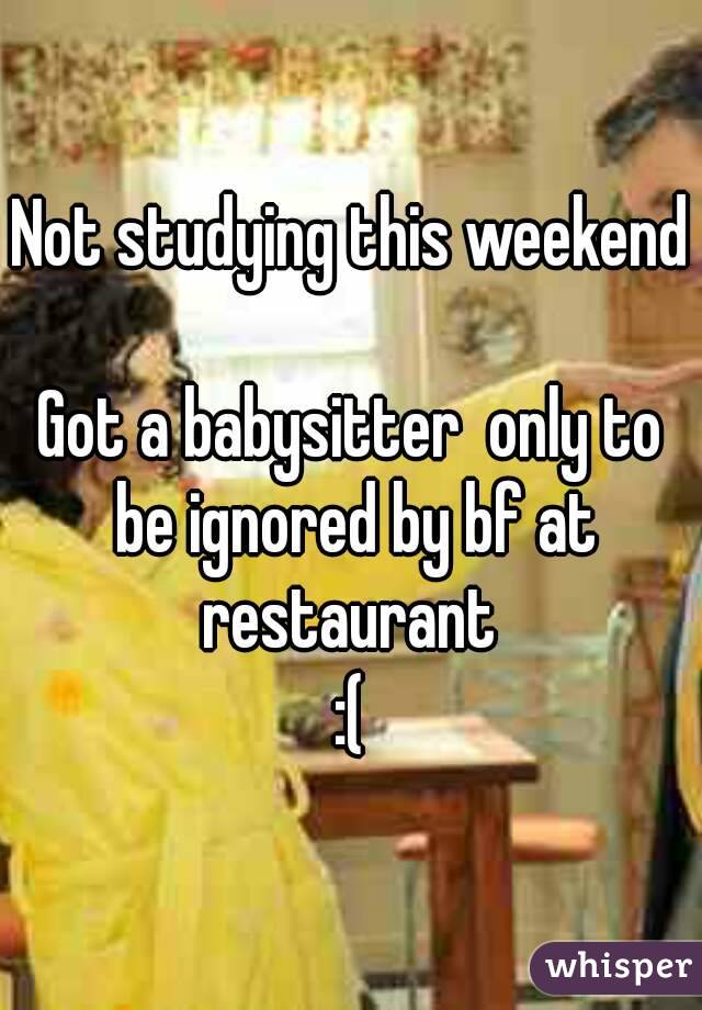 Not studying this weekend 
Got a babysitter  only to be ignored by bf at restaurant 
:(
