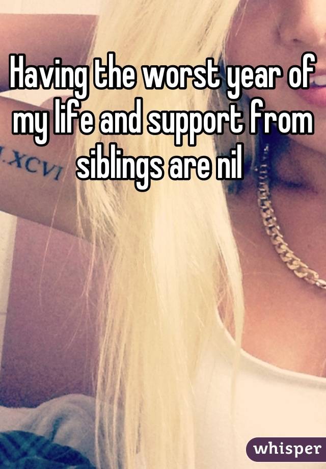 Having the worst year of my life and support from siblings are nil 