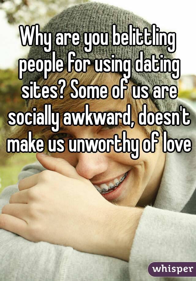 Why are you belittling people for using dating sites? Some of us are socially awkward, doesn't make us unworthy of love