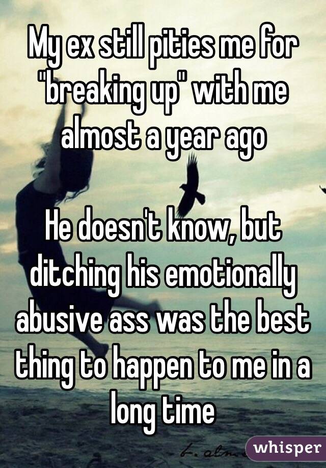 My ex still pities me for "breaking up" with me almost a year ago

He doesn't know, but ditching his emotionally abusive ass was the best thing to happen to me in a long time