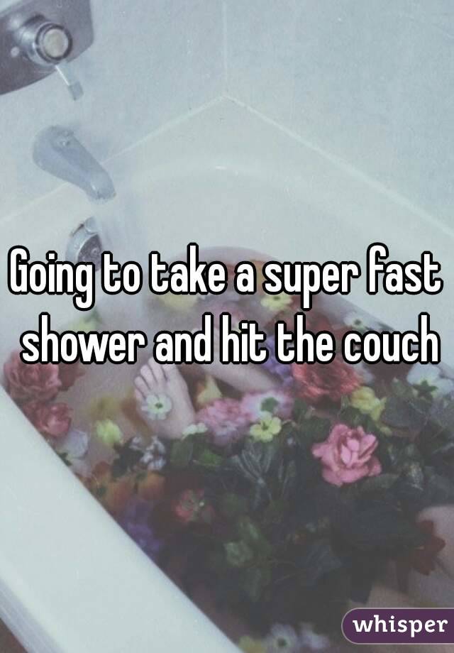 Going to take a super fast shower and hit the couch