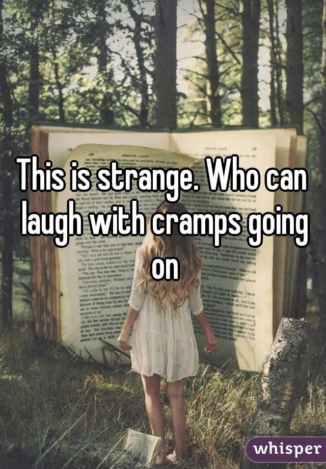 This is strange. Who can laugh with cramps going on