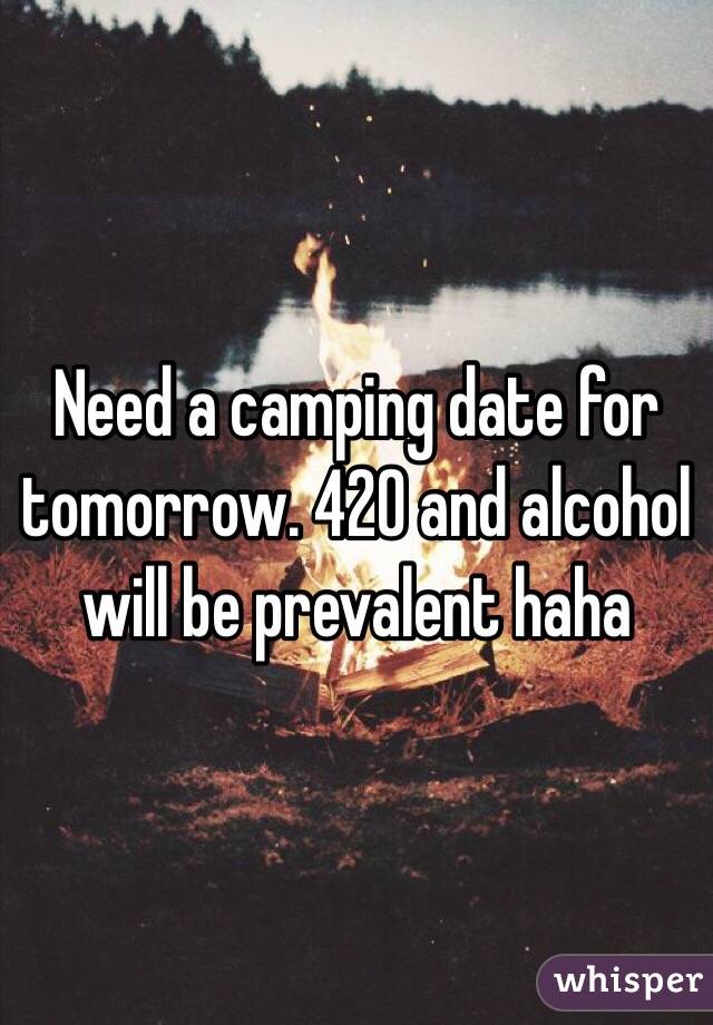 Need a camping date for tomorrow. 420 and alcohol will be prevalent haha