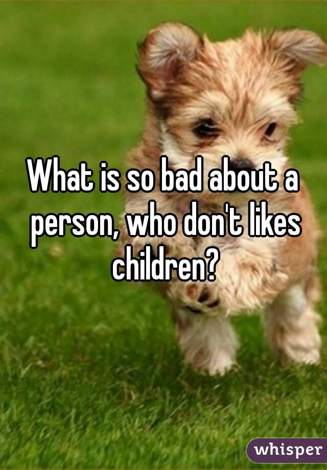 What is so bad about a person, who don't likes children?