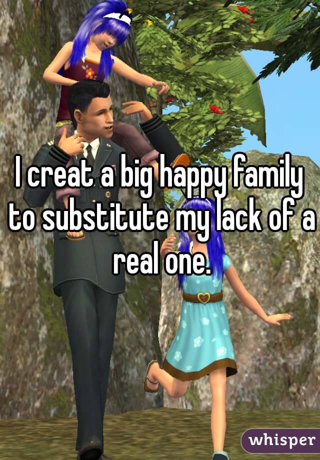 I creat a big happy family to substitute my lack of a real one.