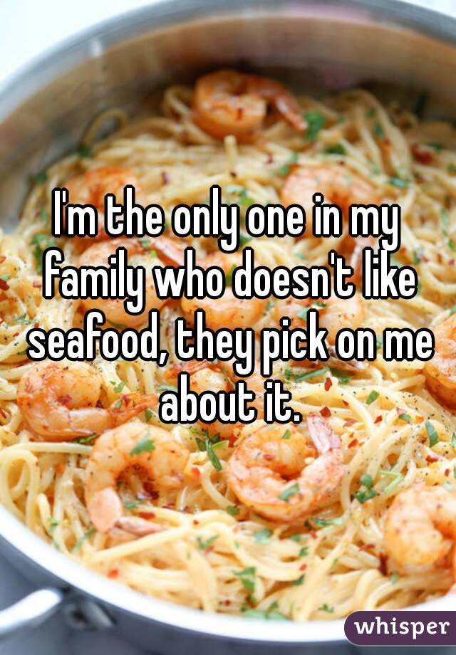 I'm the only one in my family who doesn't like seafood, they pick on me about it.