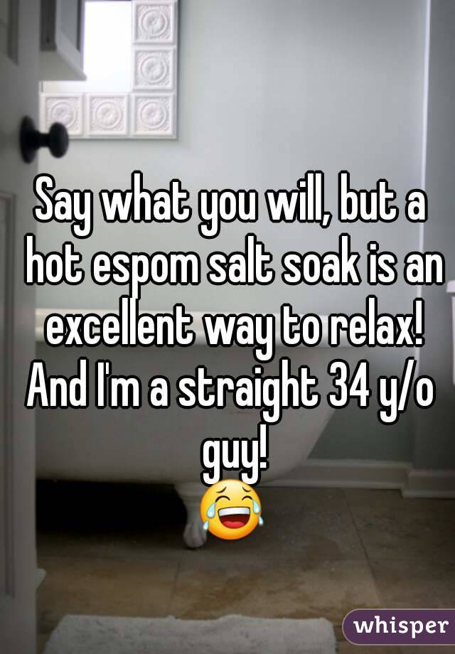 Say what you will, but a hot espom salt soak is an excellent way to relax!
And I'm a straight 34 y/o guy!
😂