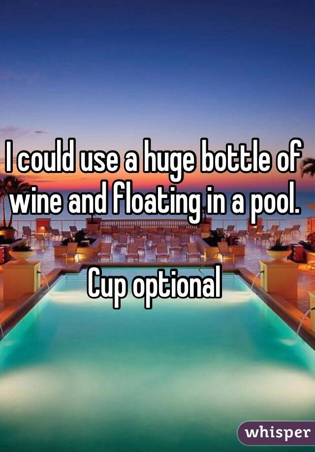 I could use a huge bottle of wine and floating in a pool. 

Cup optional 