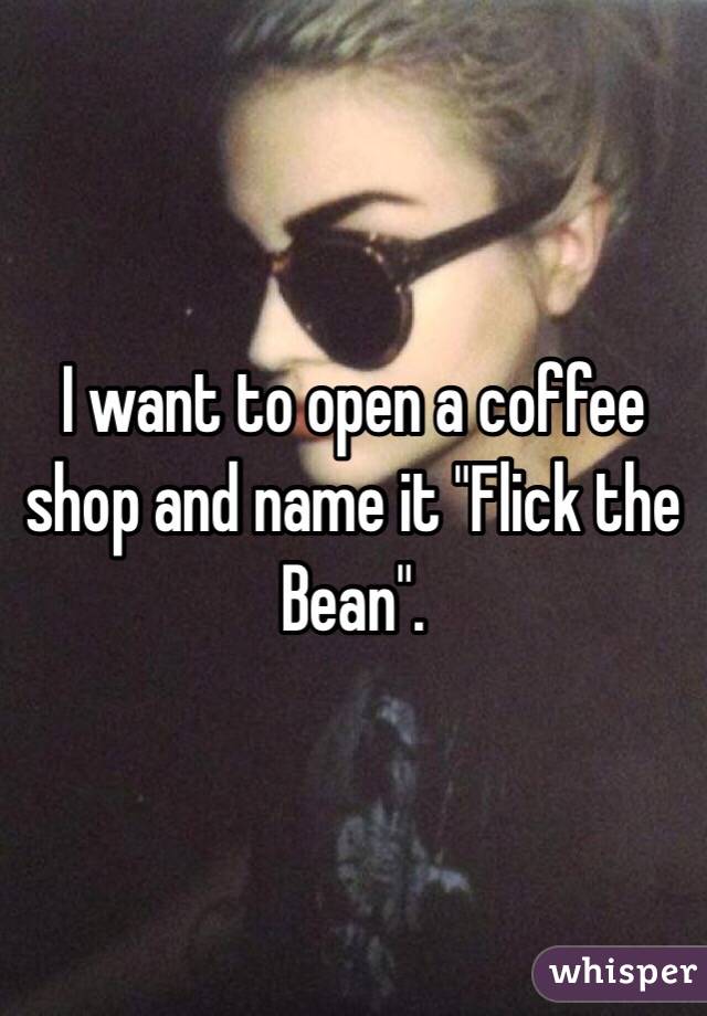 I want to open a coffee shop and name it "Flick the Bean".