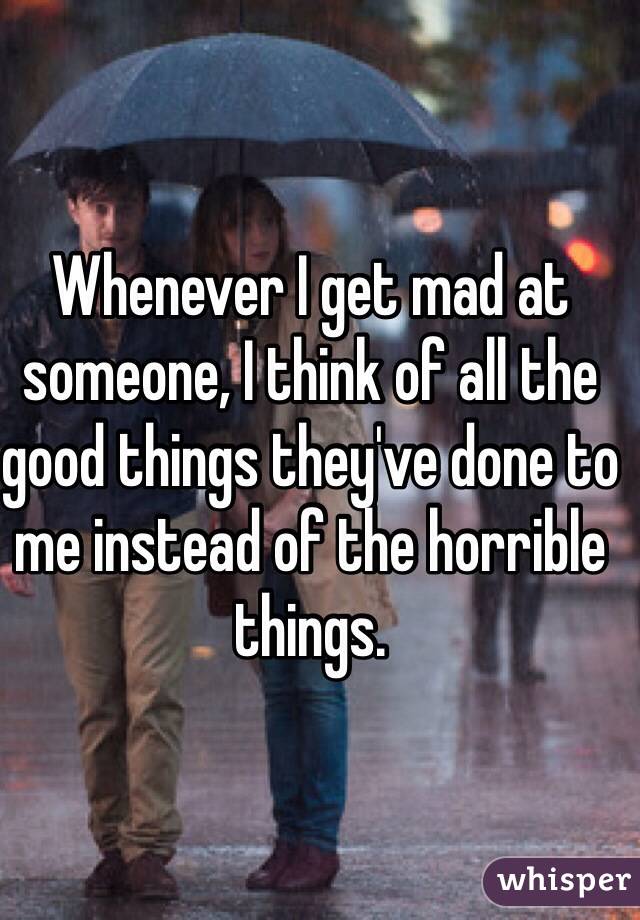 Whenever I get mad at someone, I think of all the good things they've done to me instead of the horrible things.