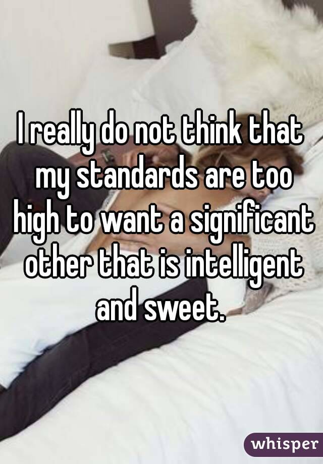 I really do not think that my standards are too high to want a significant other that is intelligent and sweet. 