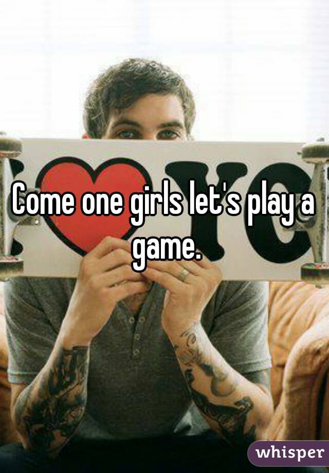 Come one girls let's play a game.