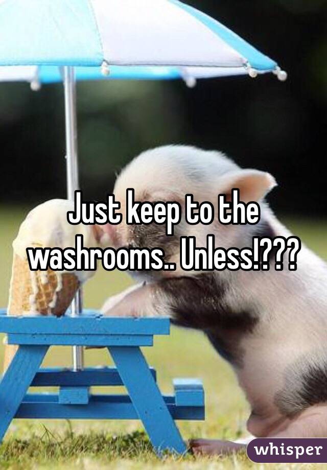 Just keep to the washrooms.. Unless!???