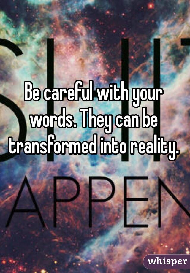 Be careful with your words. They can be transformed into reality.