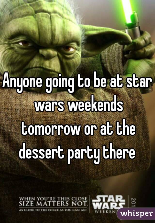 Anyone going to be at star wars weekends tomorrow or at the dessert party there 