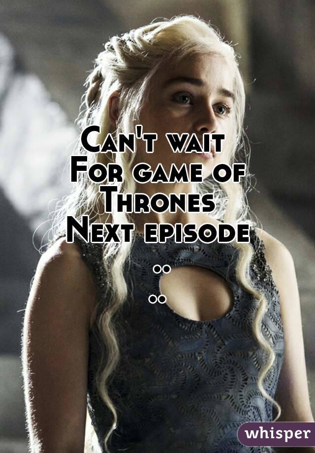 Can't wait 
For game of Thrones 
Next episode ....