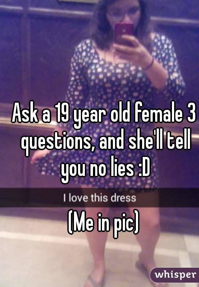 Ask a 19 year old female 3 questions, and she'll tell you no lies :D

(Me in pic)