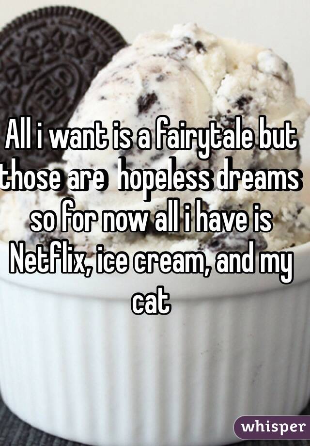 All i want is a fairytale but those are  hopeless dreams so for now all i have is Netflix, ice cream, and my cat 