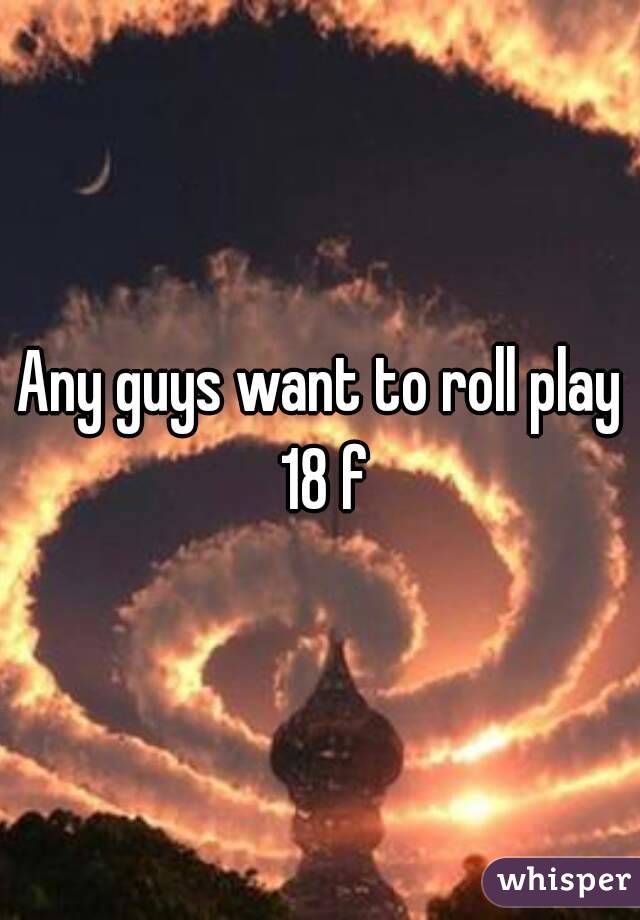 Any guys want to roll play 18 f