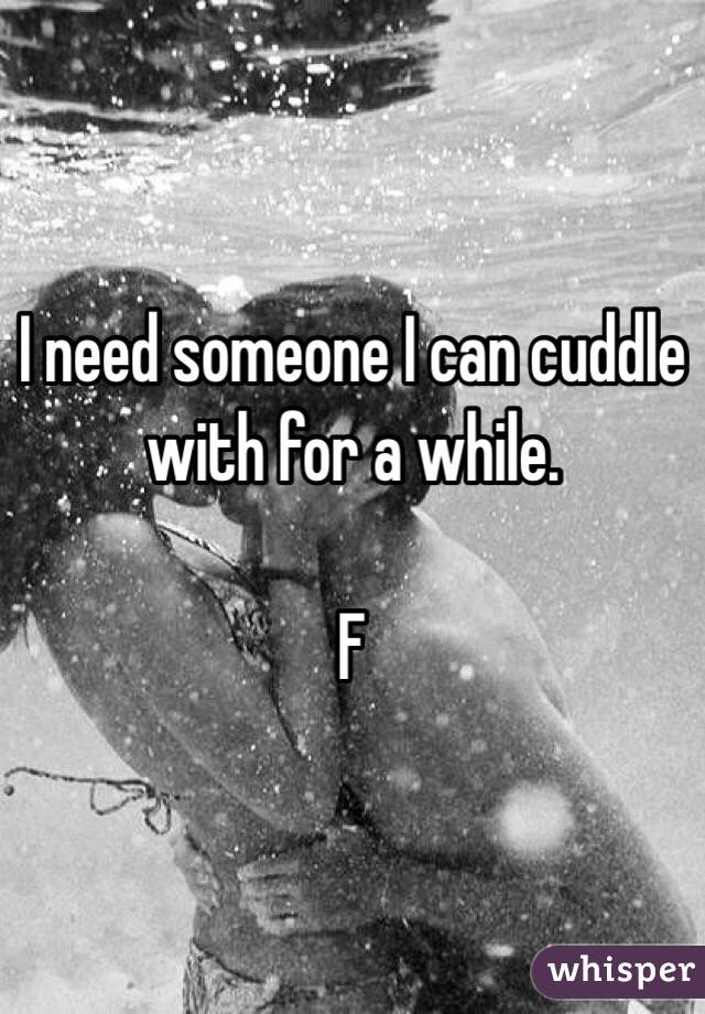 I need someone I can cuddle with for a while. 

F 