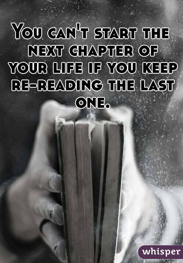 You can't start the next chapter of your life if you keep re-reading the last one.