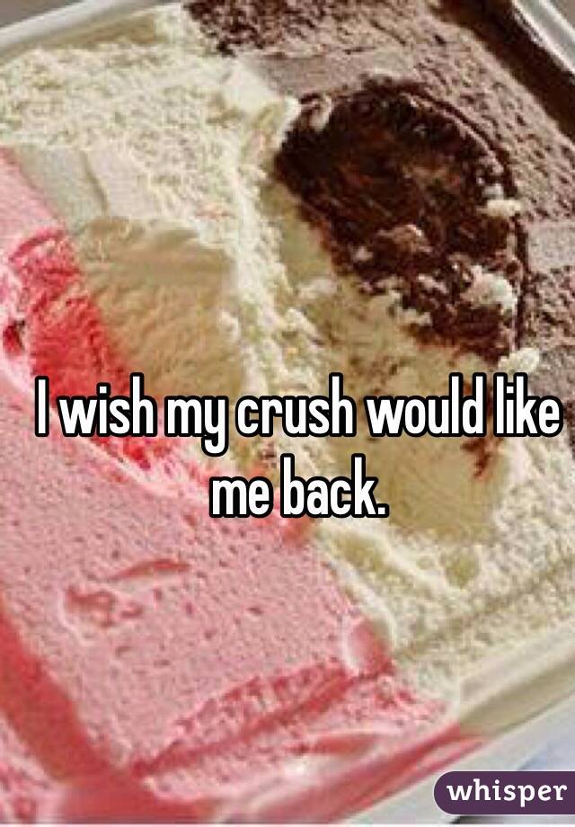 I wish my crush would like me back.
