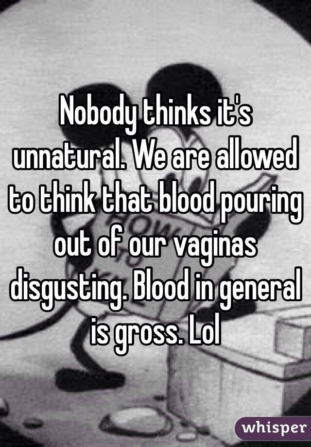 Nobody thinks it's unnatural. We are allowed to think that blood pouring out of our vaginas disgusting. Blood in general is gross. Lol