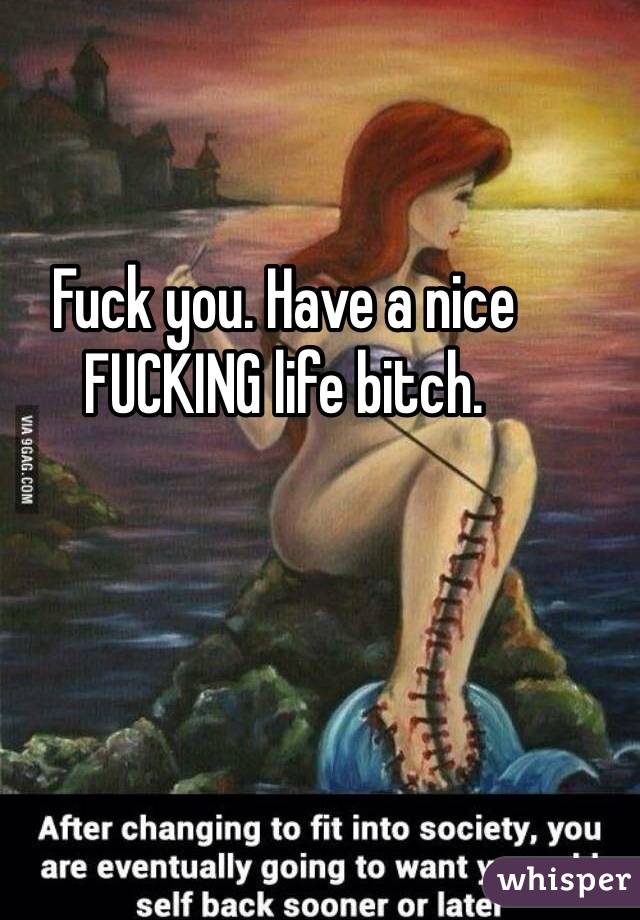 Fuck you. Have a nice FUCKING life bitch. 