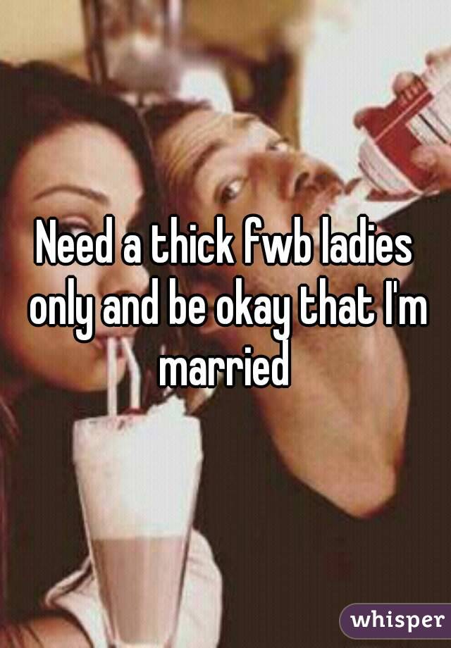 Need a thick fwb ladies only and be okay that I'm married 