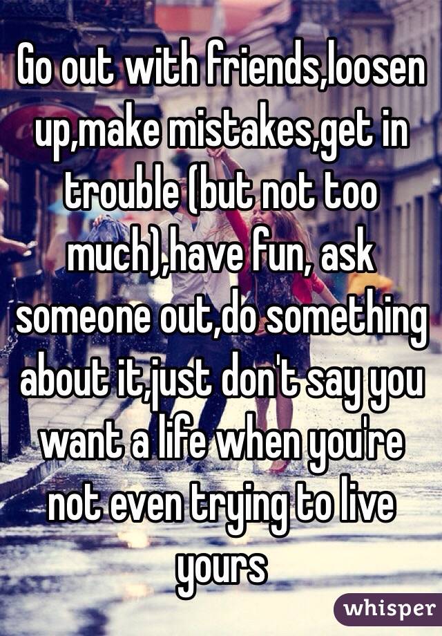 Go out with friends,loosen up,make mistakes,get in trouble (but not too much),have fun, ask someone out,do something about it,just don't say you want a life when you're not even trying to live yours